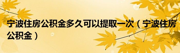 宁波住房公积金多久可以提取一次（宁波住房公积金）