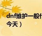 dnf维护一般什么时候开服（dnf维护到几点今天）