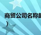 商贸公司名称起名大全有寓意（商贸公司名称）