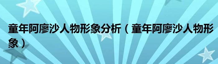 童年阿廖沙人物形象分析（童年阿廖沙人物形象）