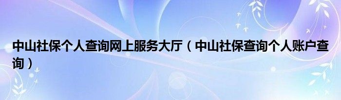 中山社保个人查询网上服务大厅（中山社保查询个人账户查询）