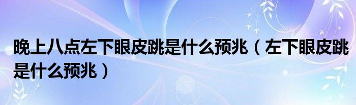 晚上八点左下眼皮跳是什么预兆（左下眼皮跳是什么预兆）