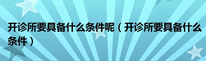 开诊所要具备什么条件呢（开诊所要具备什么条件）