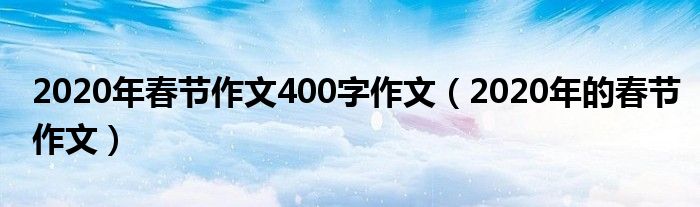 2020年春节作文400字作文（2020年的春节作文）