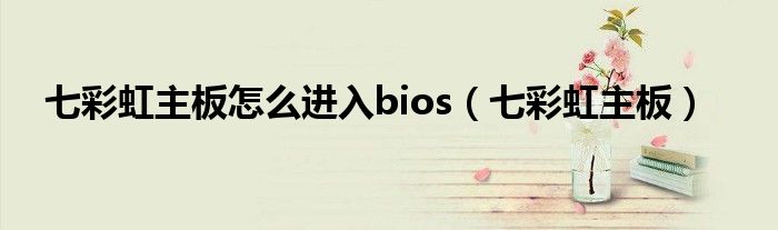 七彩虹主板怎么进入bios（七彩虹主板）