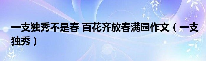 一支独秀不是春 百花齐放春满园作文（一支独秀）