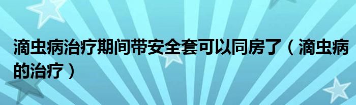 滴虫病治疗期间带安全套可以同房了（滴虫病的治疗）