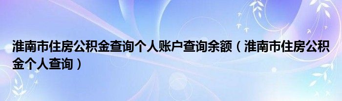 淮南市住房公积金查询个人账户查询余额（淮南市住房公积金个人查询）