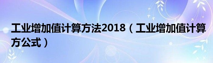 工业增加值计算方法2018（工业增加值计算方公式）