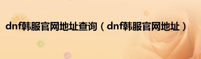 dnf韩服官网地址查询（dnf韩服官网地址）