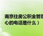 南京住房公积金管理中心电话查询（南京住房公积金管理中心的电话是什么）