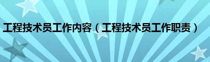 工程技术员工作内容（工程技术员工作职责）