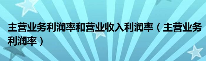 主营业务利润率和营业收入利润率（主营业务利润率）