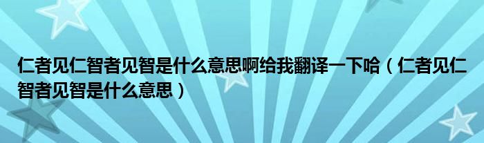 仁者见仁智者见智是什么意思啊给我翻译一下哈（仁者见仁智者见智是什么意思）