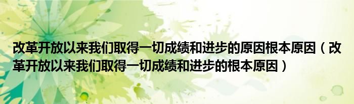 改革开放以来我们取得一切成绩和进步的原因根本原因（改革开放以来我们取得一切成绩和进步的根本原因）