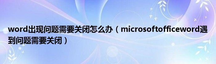 word出现问题需要关闭怎么办（microsoftofficeword遇到问题需要关闭）