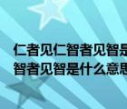 仁者见仁智者见智是什么意思啊给我翻译一下哈（仁者见仁智者见智是什么意思）