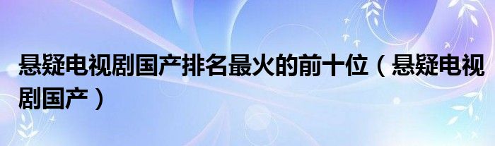 悬疑电视剧国产排名最火的前十位（悬疑电视剧国产）