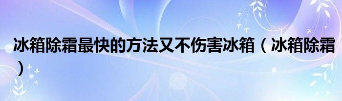 冰箱除霜最快的方法又不伤害冰箱（冰箱除霜）