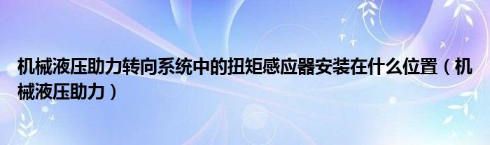 机械液压助力转向系统中的扭矩感应器安装在什么位置（机械液压助力）