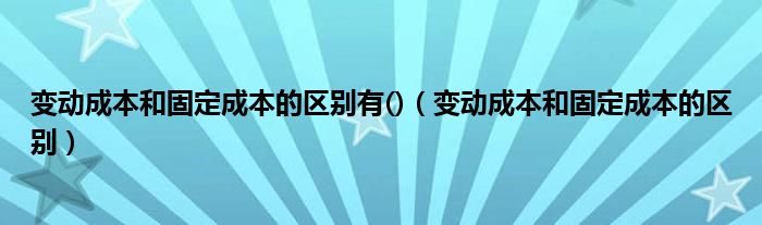 变动成本和固定成本的区别有()（变动成本和固定成本的区别）