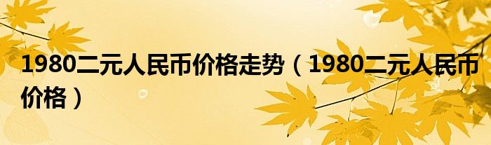 1980二元人民币价格走势（1980二元人民币价格）