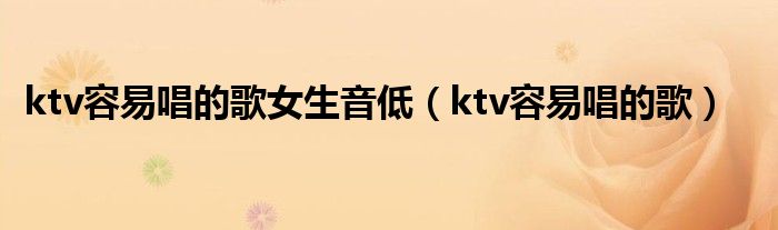 ktv容易唱的歌女生音低（ktv容易唱的歌）