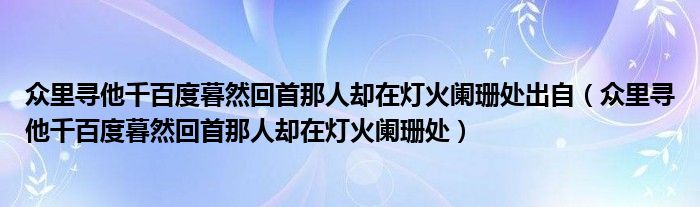 众里寻他千百度暮然回首那人却在灯火阑珊处出自（众里寻他千百度暮然回首那人却在灯火阑珊处）