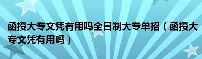 函授大专文凭有用吗全日制大专单招（函授大专文凭有用吗）