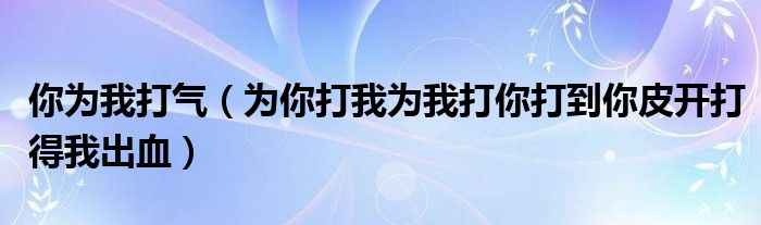 你为我打气（为你打我为我打你打到你皮开打得我出血）