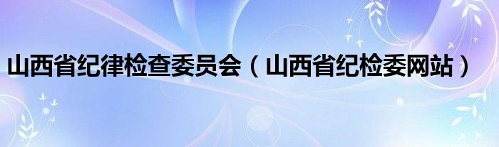 山西省纪律检查委员会（山西省纪检委网站）