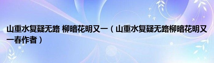 山重水复疑无路 柳暗花明又一（山重水复疑无路柳暗花明又一春作者）