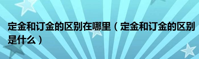 定金和订金的区别在哪里（定金和订金的区别是什么）