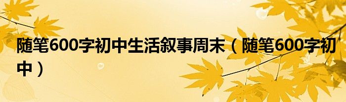 随笔600字初中生活叙事周末（随笔600字初中）