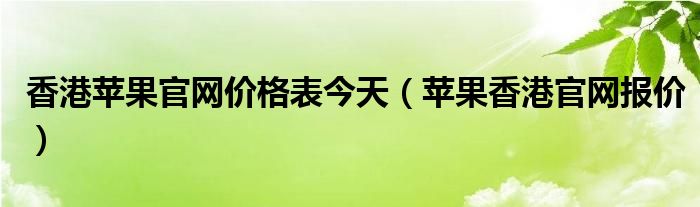 香港苹果官网价格表今天（苹果香港官网报价）