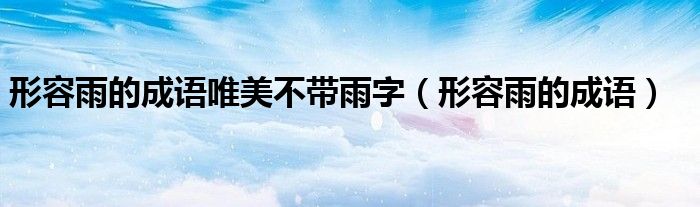 形容雨的成语唯美不带雨字（形容雨的成语）