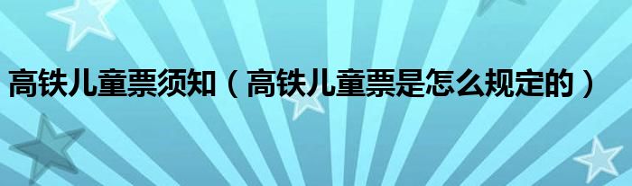 高铁儿童票须知（高铁儿童票是怎么规定的）