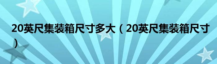 20英尺集装箱尺寸多大（20英尺集装箱尺寸）