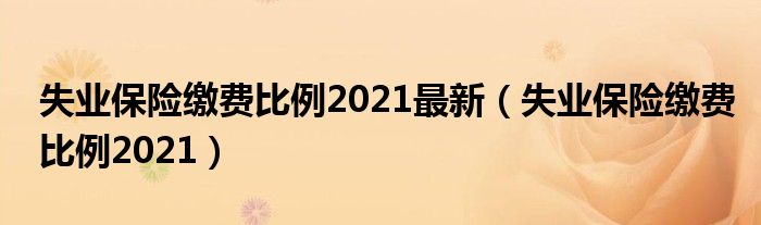 失业保险缴费比例2021最新（失业保险缴费比例2021）