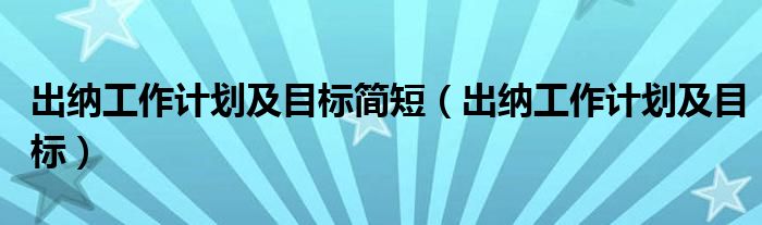 出纳工作计划及目标简短（出纳工作计划及目标）