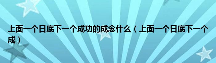 上面一个日底下一个成功的成念什么（上面一个日底下一个成）