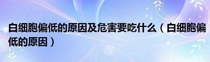 白细胞偏低的原因及危害要吃什么（白细胞偏低的原因）