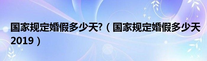 国家规定婚假多少天?（国家规定婚假多少天2019）