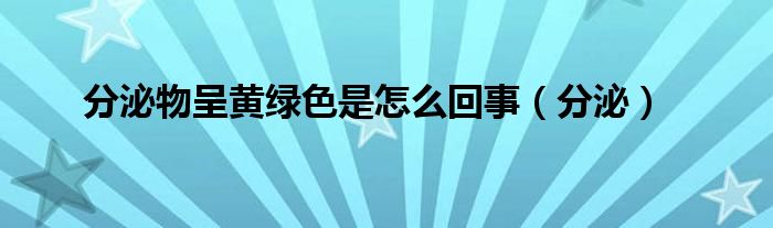 分泌物呈黄绿色是怎么回事（分泌）