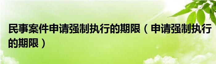 民事案件申请强制执行的期限（申请强制执行的期限）