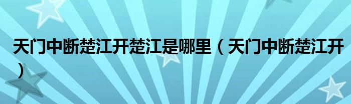 天门中断楚江开楚江是哪里（天门中断楚江开）