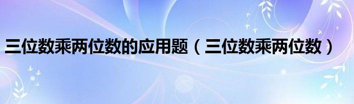 三位数乘两位数的应用题（三位数乘两位数）