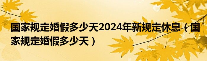 国家规定婚假多少天2024年新规定休息（国家规定婚假多少天）