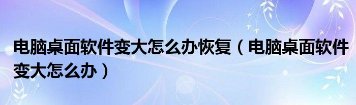 电脑桌面软件变大怎么办恢复（电脑桌面软件变大怎么办）