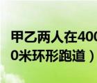 甲乙两人在400米的环形跑道（甲乙两人在400米环形跑道）